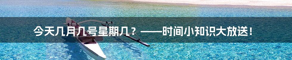 今天几月几号星期几?——时间小知识大放送!