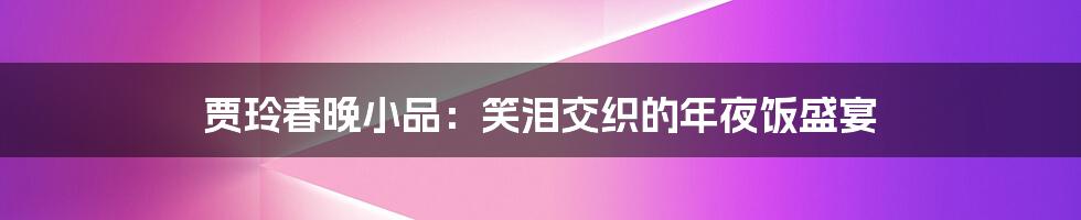 贾玲春晚小品:笑泪交织的年夜饭盛宴