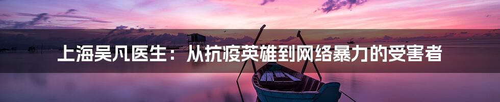 上海吴凡医生:从抗疫英雄到网络暴力的受害者
