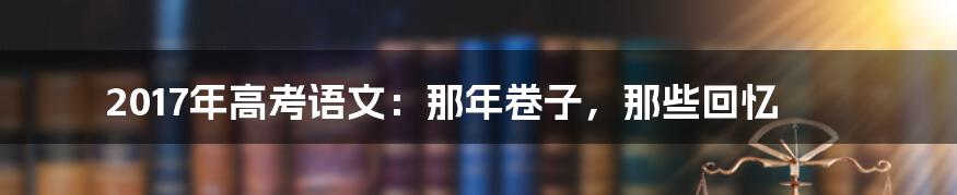 2017年高考语文:那年卷子,那些回忆
