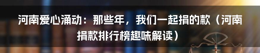 河南爱心涌动:那些年,我们一起捐的款(河南捐款排行榜趣味解读)