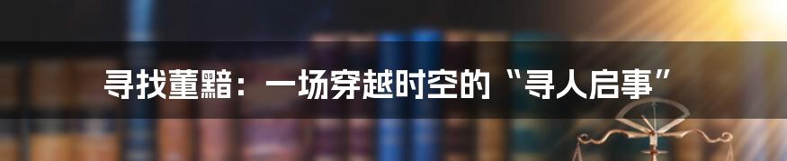 寻找董黯:一场穿越时空的“寻人启事”