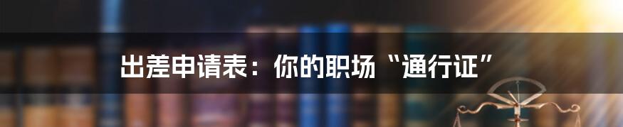 出差申请表:你的职场“通行证”