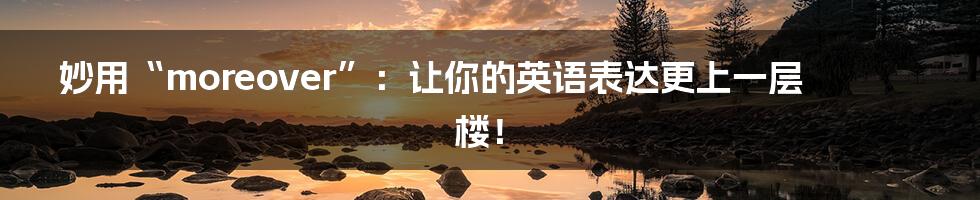 妙用“moreover”:让你的英语表达更上一层楼!