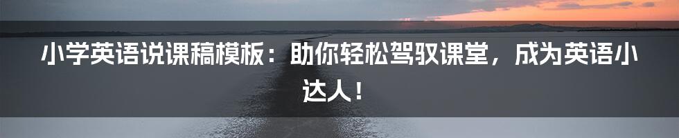小学英语说课稿模板:助你轻松驾驭课堂,成为英语小达人!