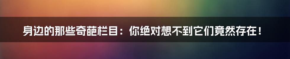 身边的那些奇葩栏目:你绝对想不到它们竟然存在!
