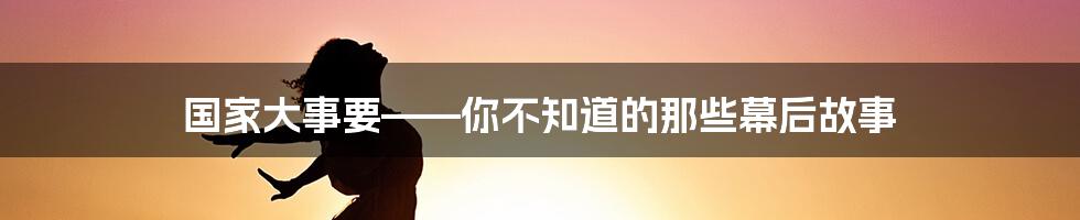 国家大事要——你不知道的那些幕后故事