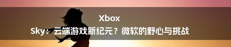 Xbox Sky:云端游戏新纪元?微软的野心与挑战