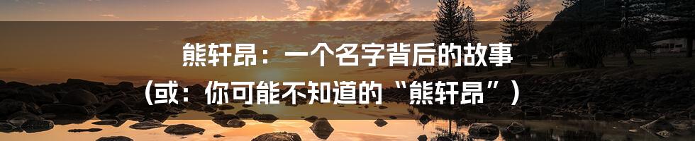 熊轩昂:一个名字背后的故事 (或:你可能不知道的“熊轩昂”)