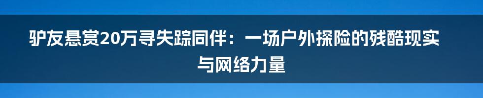 驴友悬赏20万寻失踪同伴:一场户外探险的残酷现实与网络力量