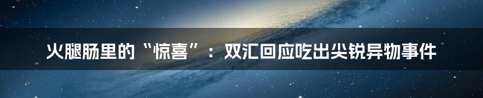 火腿肠里的“惊喜”:双汇回应吃出尖锐异物事件