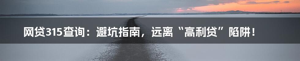 网贷315查询:避坑指南,远离“高利贷”陷阱!
