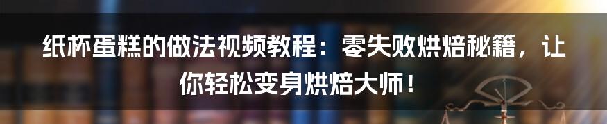 纸杯蛋糕的做法视频教程:零失败烘焙秘籍,让你轻松变身烘焙大师!