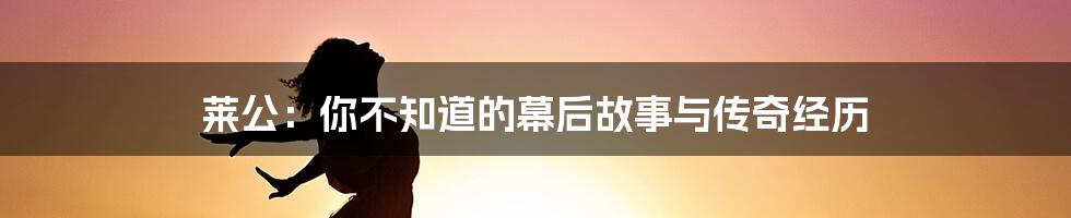 莱公:你不知道的幕后故事与传奇经历