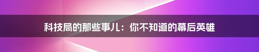 科技局的那些事儿:你不知道的幕后英雄