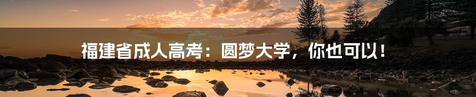 福建省成人高考:圆梦大学,你也可以!