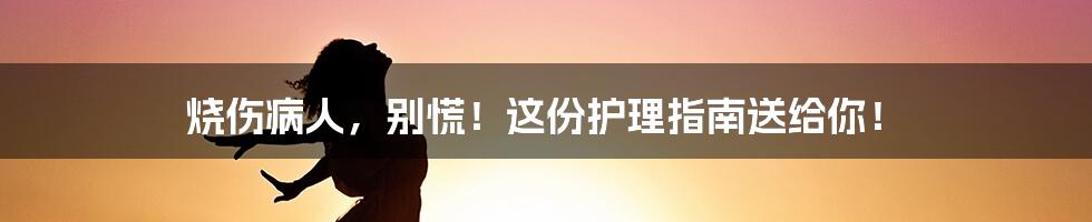 烧伤病人,别慌!这份护理指南送给你!