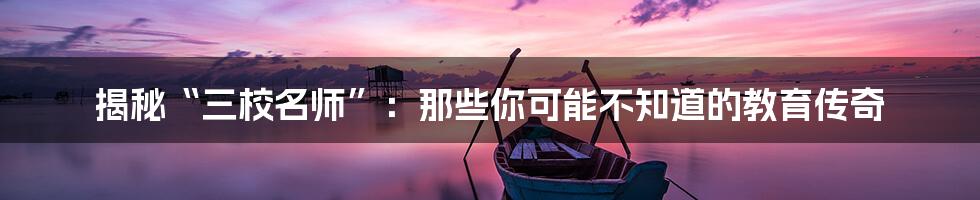 揭秘“三校名师”:那些你可能不知道的教育传奇