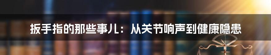 扳手指的那些事儿:从关节响声到健康隐患