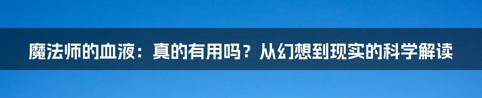 魔法师的血液:真的有用吗?从幻想到现实的科学解读