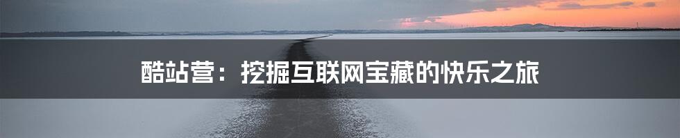 酷站营:挖掘互联网宝藏的快乐之旅