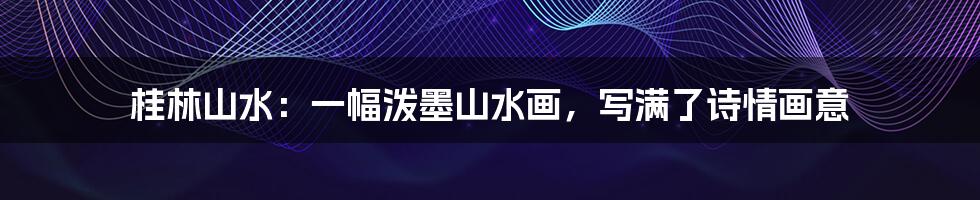 桂林山水:一幅泼墨山水画,写满了诗情画意