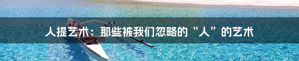 人提艺术：那些被我们忽略的“人”的艺术
