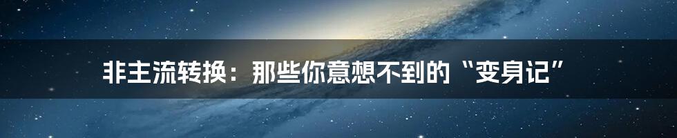 非主流转换:那些你意想不到的“变身记”