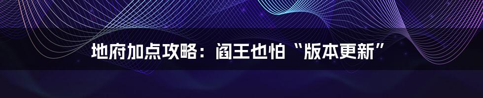 地府加点攻略:阎王也怕“版本更新”