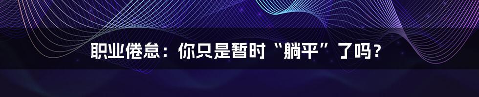 职业倦怠:你只是暂时“躺平”了吗?