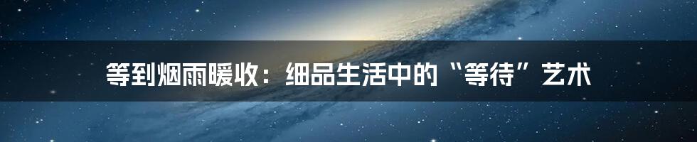 等到烟雨暖收:细品生活中的“等待”艺术