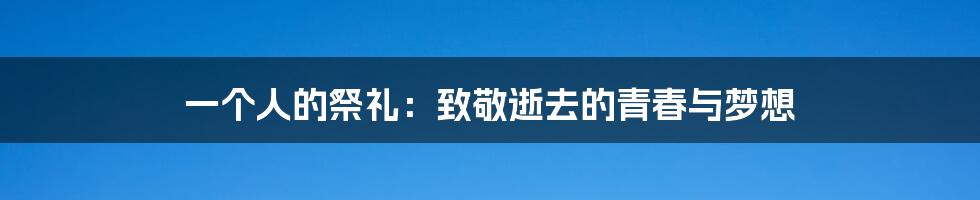 一个人的祭礼:致敬逝去的青春与梦想