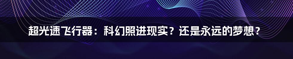 超光速飞行器:科幻照进现实?还是永远的梦想?