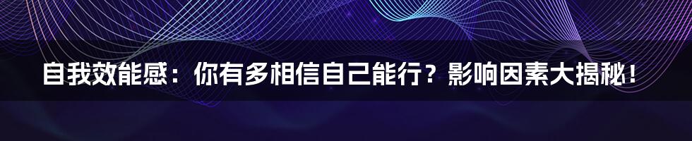 自我效能感:你有多相信自己能行?影响因素大揭秘!