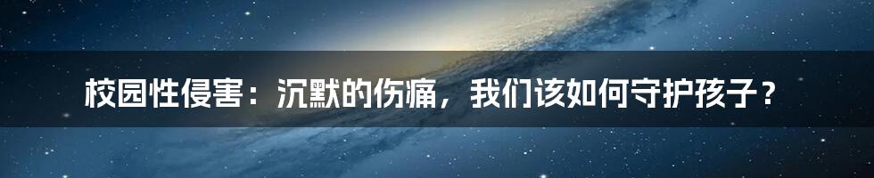 校园性侵害：沉默的伤痛，我们该如何守护孩子？