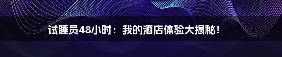 试睡员48小时:我的酒店体验大揭秘!