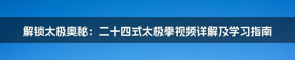 解锁太极奥秘:二十四式太极拳视频详解及学习指南