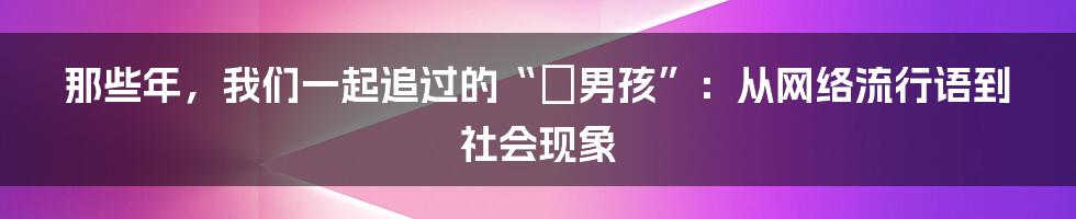 那些年,我们一起追过的“囧男孩”:从网络流行语到社会现象