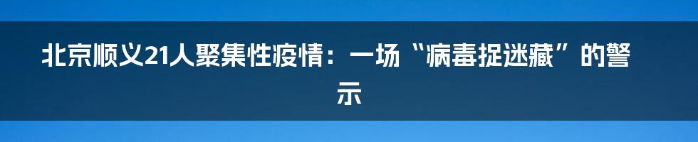 北京顺义21人聚集性疫情:一场“病毒捉迷藏”的警示