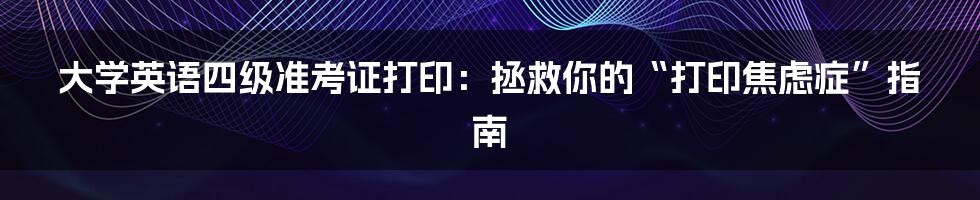 大学英语四级准考证打印:拯救你的“打印焦虑症”指南