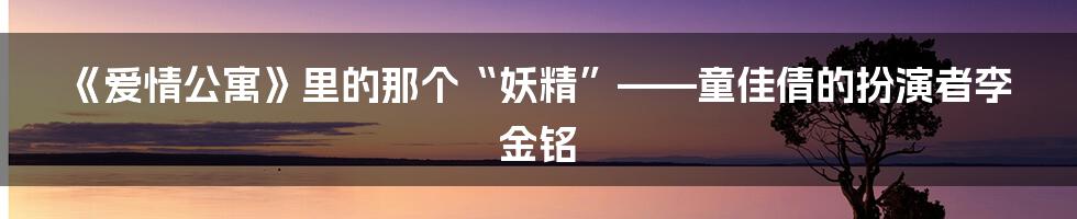 《爱情公寓》里的那个“妖精”——童佳倩的扮演者李金铭