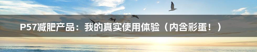 P57减肥产品:我的真实使用体验(内含彩蛋!)