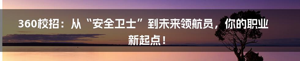 360校招:从“安全卫士”到未来领航员,你的职业新起点!