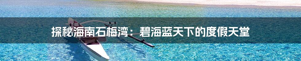 探秘海南石梅湾：碧海蓝天下的度假天堂