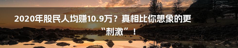 2020年股民人均赚10.9万?真相比你想象的更“刺激”!