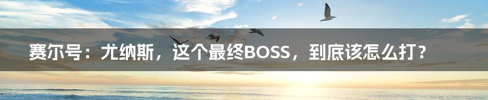 赛尔号:尤纳斯,这个最终BOSS,到底该怎么打?