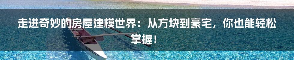 走进奇妙的房屋建模世界:从方块到豪宅,你也能轻松掌握!
