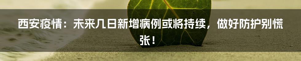 西安疫情:未来几日新增病例或将持续,做好防护别慌张!