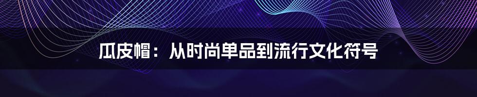 瓜皮帽:从时尚单品到流行文化符号