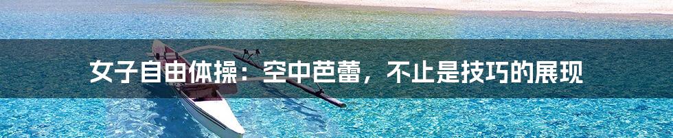 女子自由体操:空中芭蕾,不止是技巧的展现